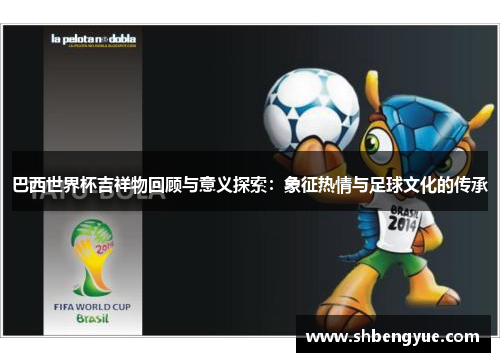 巴西世界杯吉祥物回顾与意义探索：象征热情与足球文化的传承