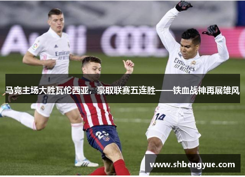 马竞主场大胜瓦伦西亚，豪取联赛五连胜——铁血战神再展雄风