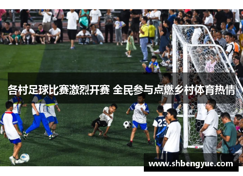 各村足球比赛激烈开赛 全民参与点燃乡村体育热情