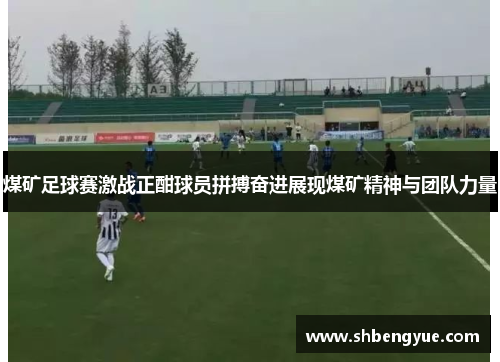 煤矿足球赛激战正酣球员拼搏奋进展现煤矿精神与团队力量
