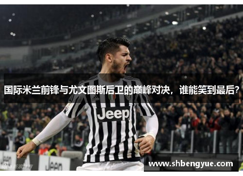 国际米兰前锋与尤文图斯后卫的巅峰对决，谁能笑到最后？