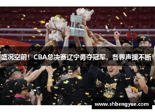 盛况空前！CBA总决赛辽宁勇夺冠军，各界声援不断！