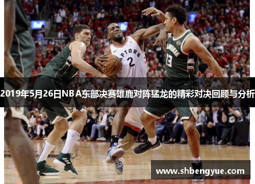 2019年5月26日NBA东部决赛雄鹿对阵猛龙的精彩对决回顾与分析