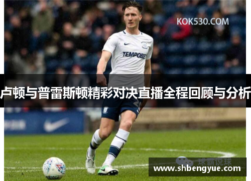 卢顿与普雷斯顿精彩对决直播全程回顾与分析