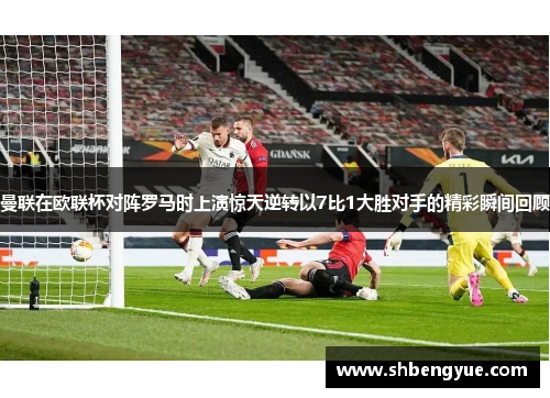 曼联在欧联杯对阵罗马时上演惊天逆转以7比1大胜对手的精彩瞬间回顾