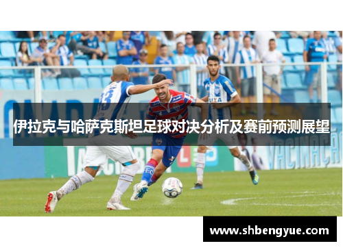 伊拉克与哈萨克斯坦足球对决分析及赛前预测展望