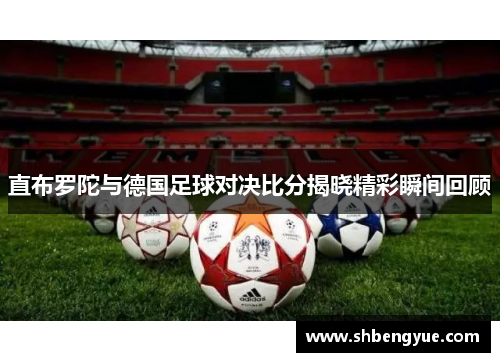 直布罗陀与德国足球对决比分揭晓精彩瞬间回顾