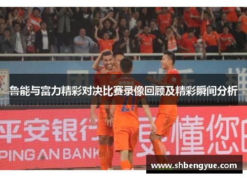 鲁能与富力精彩对决比赛录像回顾及精彩瞬间分析