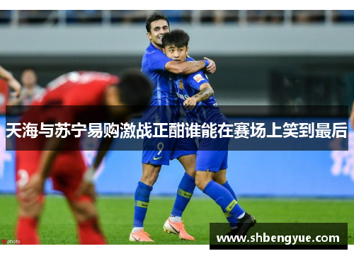 天海与苏宁易购激战正酣谁能在赛场上笑到最后