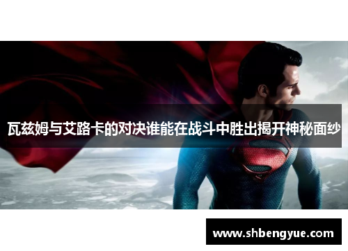 瓦兹姆与艾路卡的对决谁能在战斗中胜出揭开神秘面纱