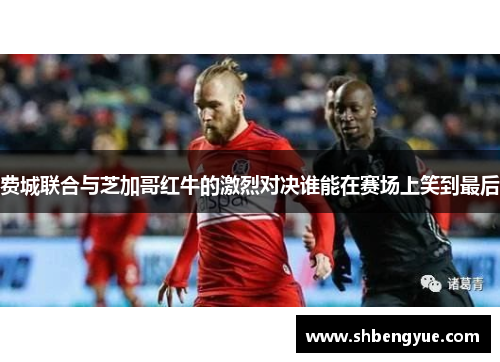 费城联合与芝加哥红牛的激烈对决谁能在赛场上笑到最后