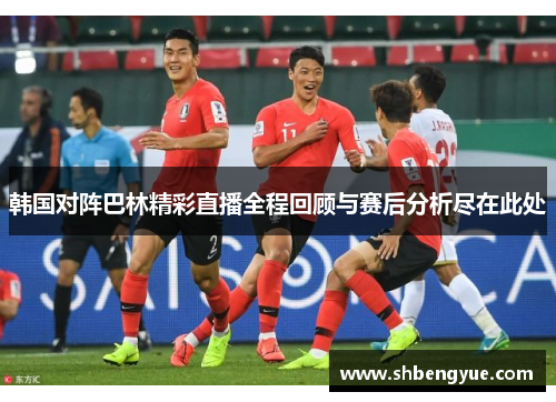 韩国对阵巴林精彩直播全程回顾与赛后分析尽在此处