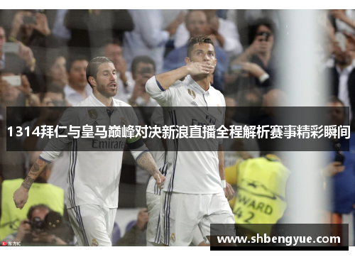 1314拜仁与皇马巅峰对决新浪直播全程解析赛事精彩瞬间