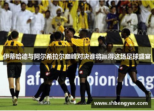 伊蒂哈德与阿尔希拉尔巅峰对决谁将赢得这场足球盛宴