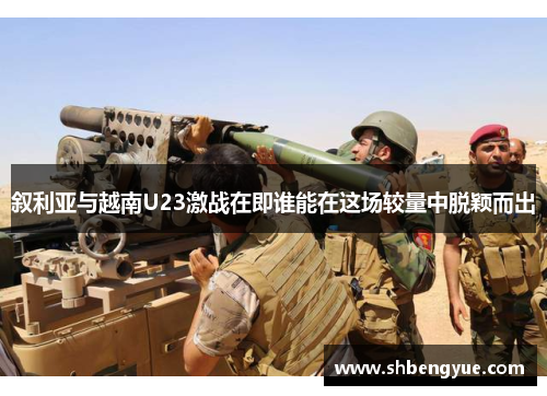 叙利亚与越南U23激战在即谁能在这场较量中脱颖而出